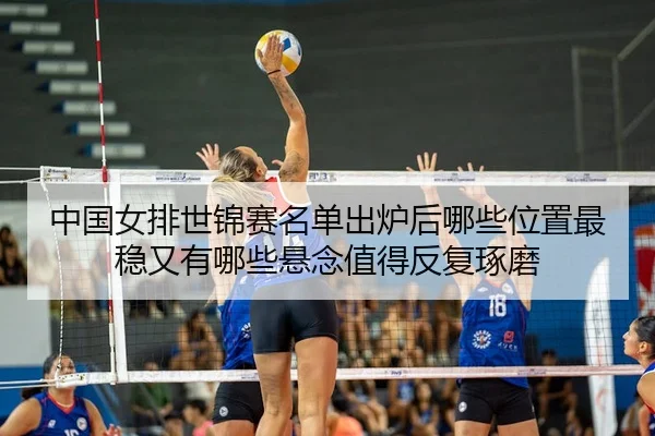 中国女排世锦赛名单出炉后哪些位置最稳又有哪些悬念值得反复琢磨